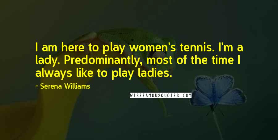 Serena Williams Quotes: I am here to play women's tennis. I'm a lady. Predominantly, most of the time I always like to play ladies.