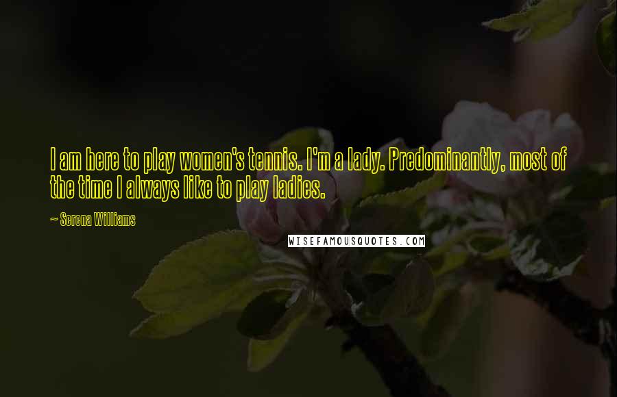 Serena Williams Quotes: I am here to play women's tennis. I'm a lady. Predominantly, most of the time I always like to play ladies.