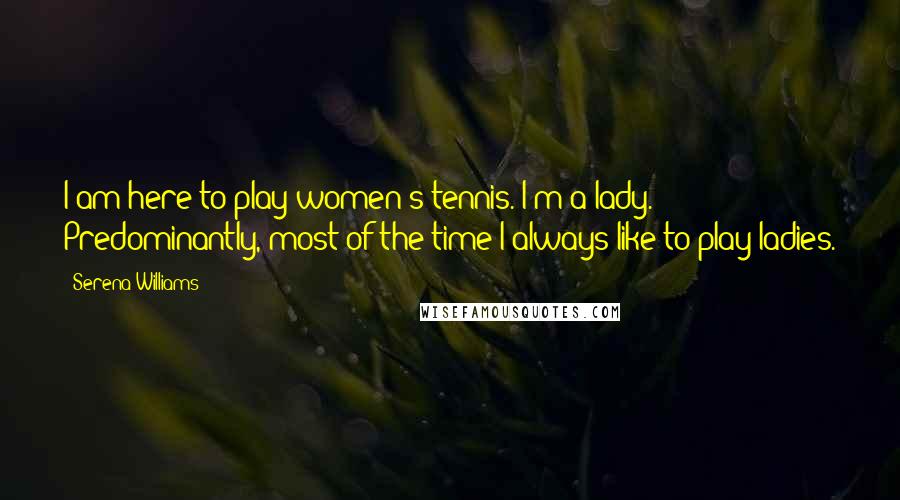 Serena Williams Quotes: I am here to play women's tennis. I'm a lady. Predominantly, most of the time I always like to play ladies.