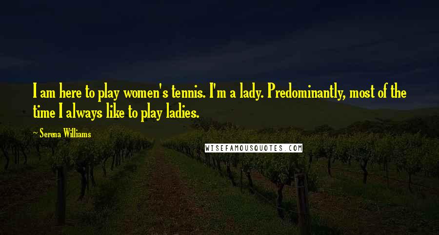 Serena Williams Quotes: I am here to play women's tennis. I'm a lady. Predominantly, most of the time I always like to play ladies.