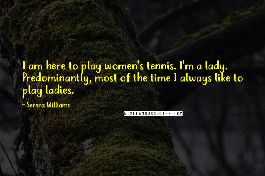 Serena Williams Quotes: I am here to play women's tennis. I'm a lady. Predominantly, most of the time I always like to play ladies.