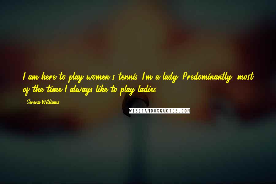 Serena Williams Quotes: I am here to play women's tennis. I'm a lady. Predominantly, most of the time I always like to play ladies.