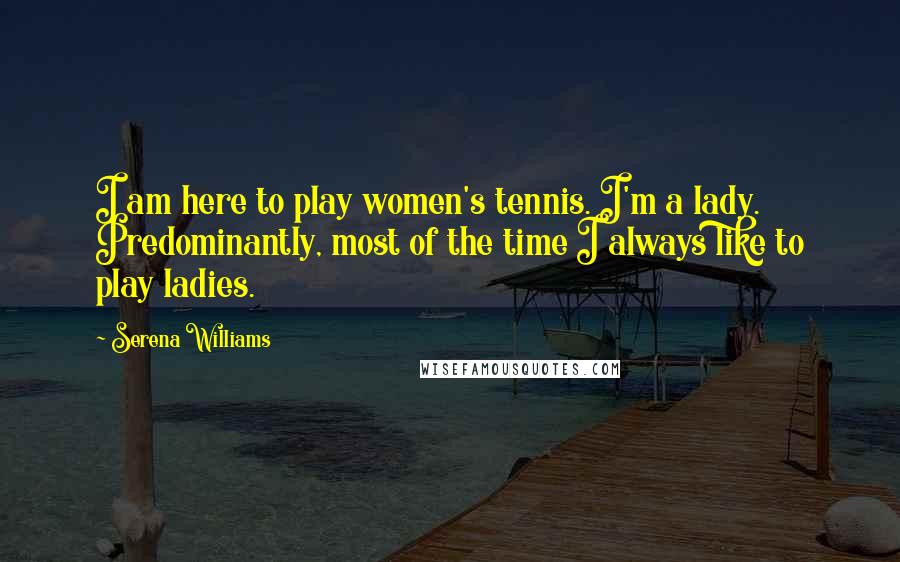 Serena Williams Quotes: I am here to play women's tennis. I'm a lady. Predominantly, most of the time I always like to play ladies.