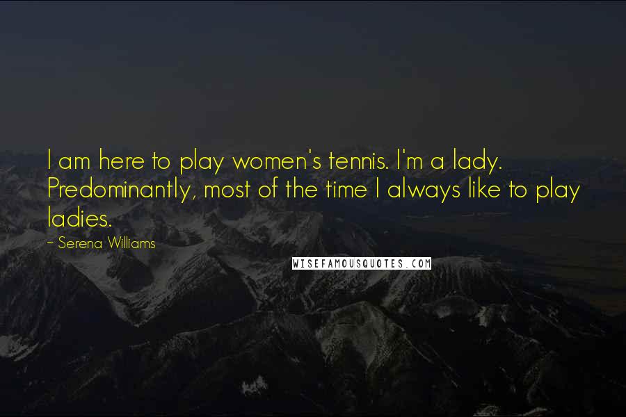 Serena Williams Quotes: I am here to play women's tennis. I'm a lady. Predominantly, most of the time I always like to play ladies.