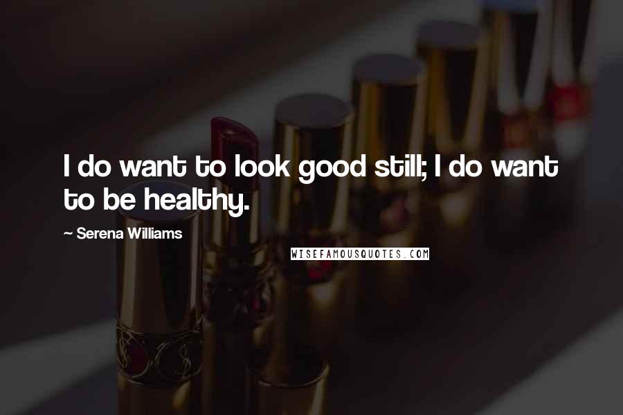 Serena Williams Quotes: I do want to look good still; I do want to be healthy.