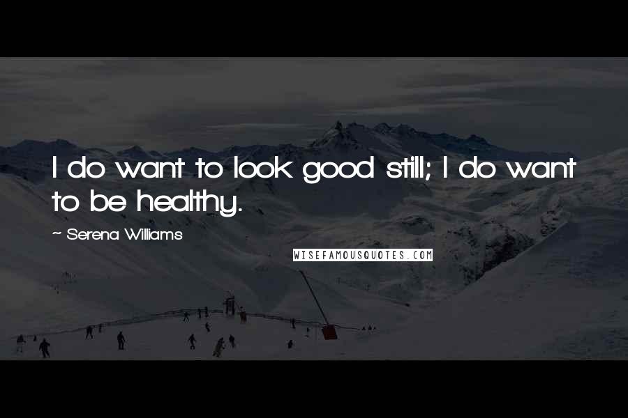 Serena Williams Quotes: I do want to look good still; I do want to be healthy.