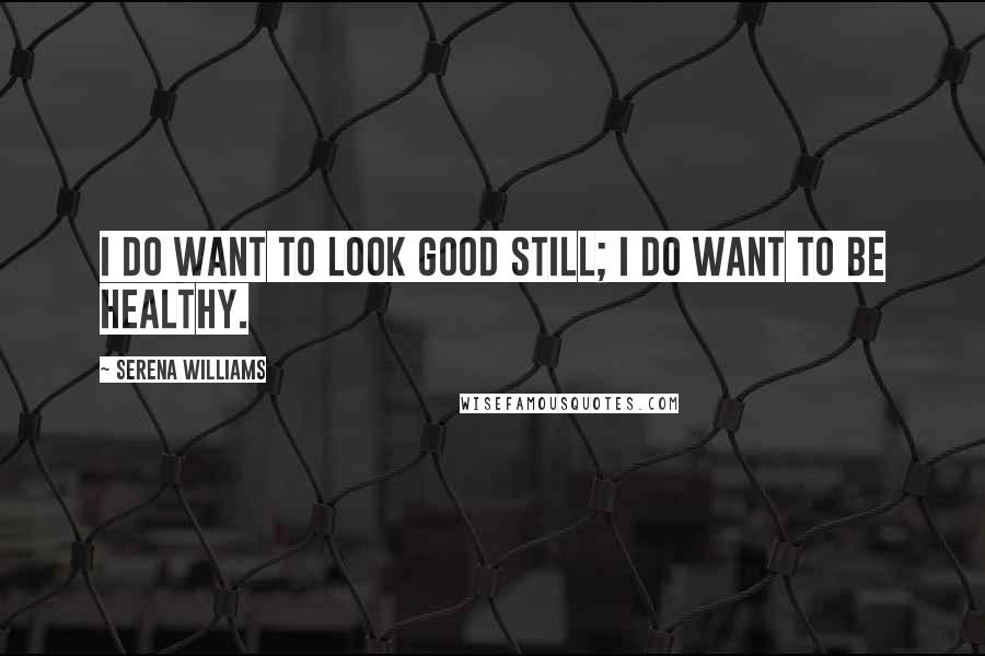 Serena Williams Quotes: I do want to look good still; I do want to be healthy.