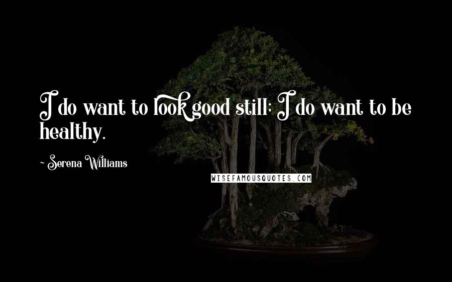 Serena Williams Quotes: I do want to look good still; I do want to be healthy.