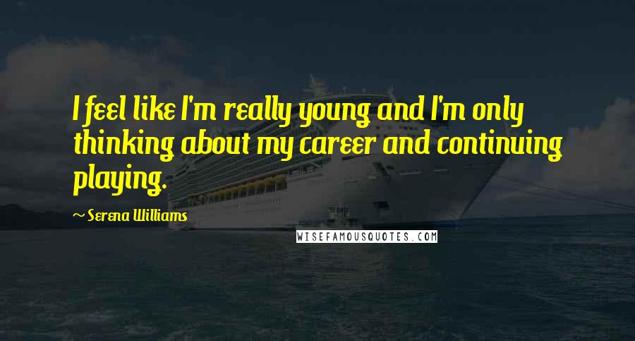 Serena Williams Quotes: I feel like I'm really young and I'm only thinking about my career and continuing playing.