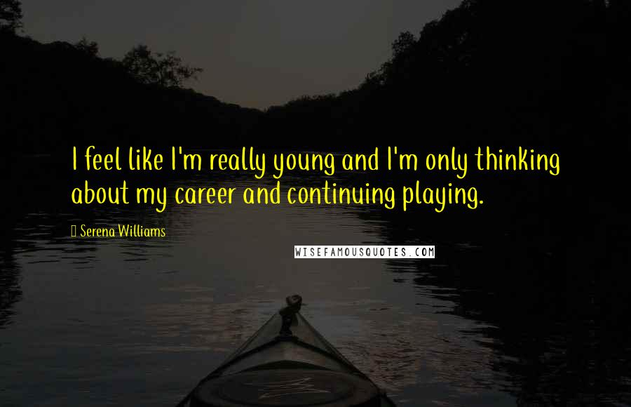 Serena Williams Quotes: I feel like I'm really young and I'm only thinking about my career and continuing playing.