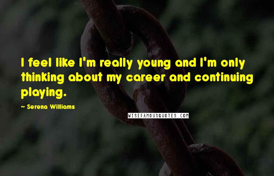 Serena Williams Quotes: I feel like I'm really young and I'm only thinking about my career and continuing playing.