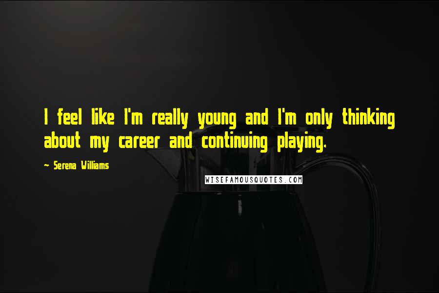 Serena Williams Quotes: I feel like I'm really young and I'm only thinking about my career and continuing playing.