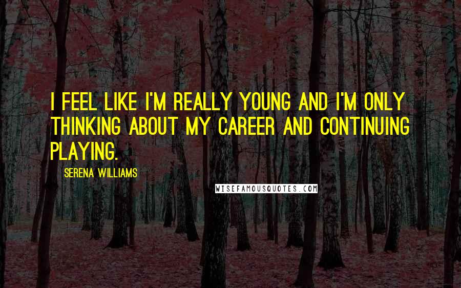 Serena Williams Quotes: I feel like I'm really young and I'm only thinking about my career and continuing playing.