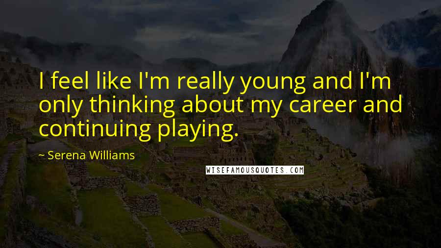 Serena Williams Quotes: I feel like I'm really young and I'm only thinking about my career and continuing playing.