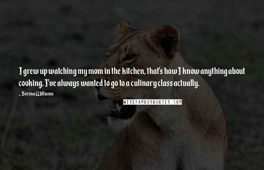 Serena Williams Quotes: I grew up watching my mom in the kitchen, that's how I know anything about cooking. I've always wanted to go to a culinary class actually.