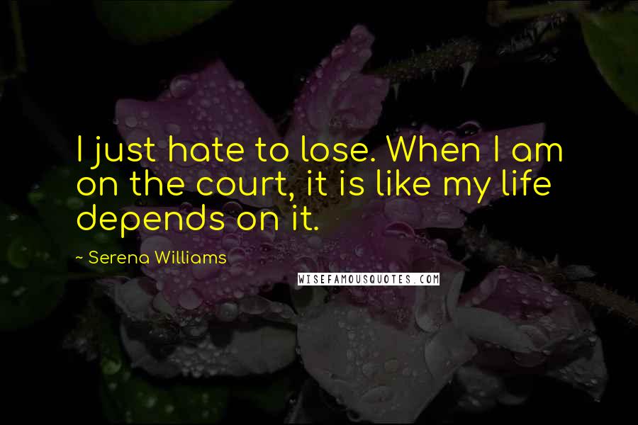 Serena Williams Quotes: I just hate to lose. When I am on the court, it is like my life depends on it.