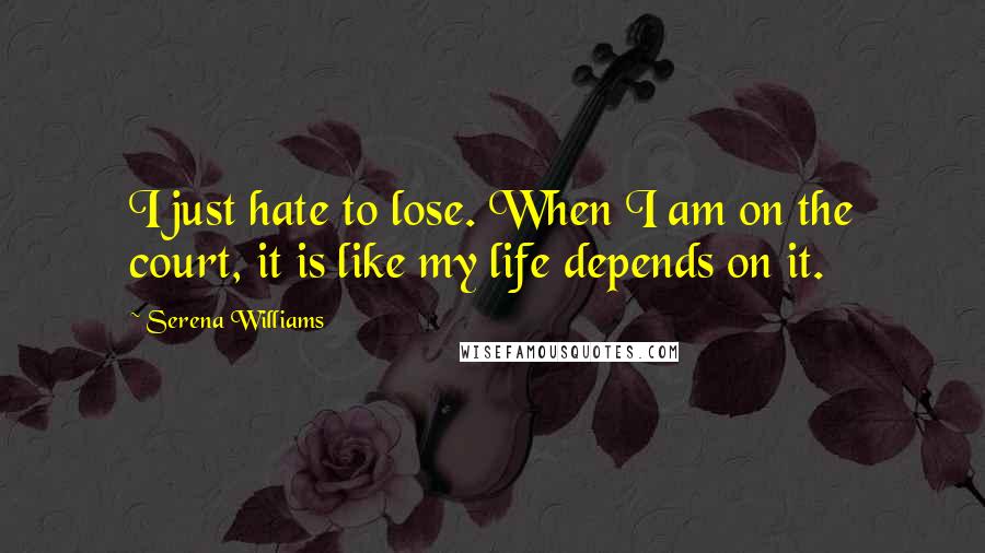 Serena Williams Quotes: I just hate to lose. When I am on the court, it is like my life depends on it.