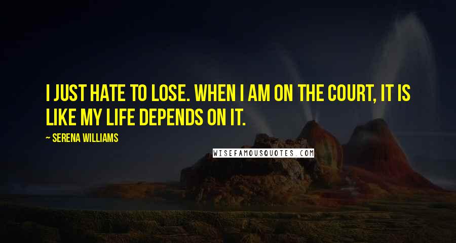 Serena Williams Quotes: I just hate to lose. When I am on the court, it is like my life depends on it.