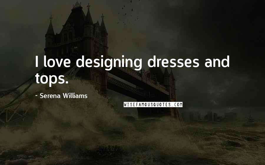 Serena Williams Quotes: I love designing dresses and tops.