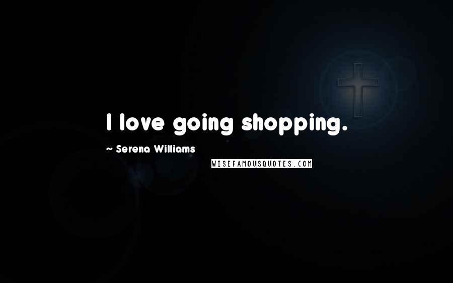 Serena Williams Quotes: I love going shopping.