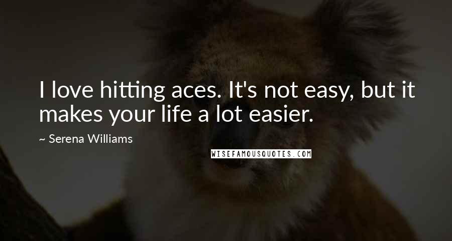 Serena Williams Quotes: I love hitting aces. It's not easy, but it makes your life a lot easier.