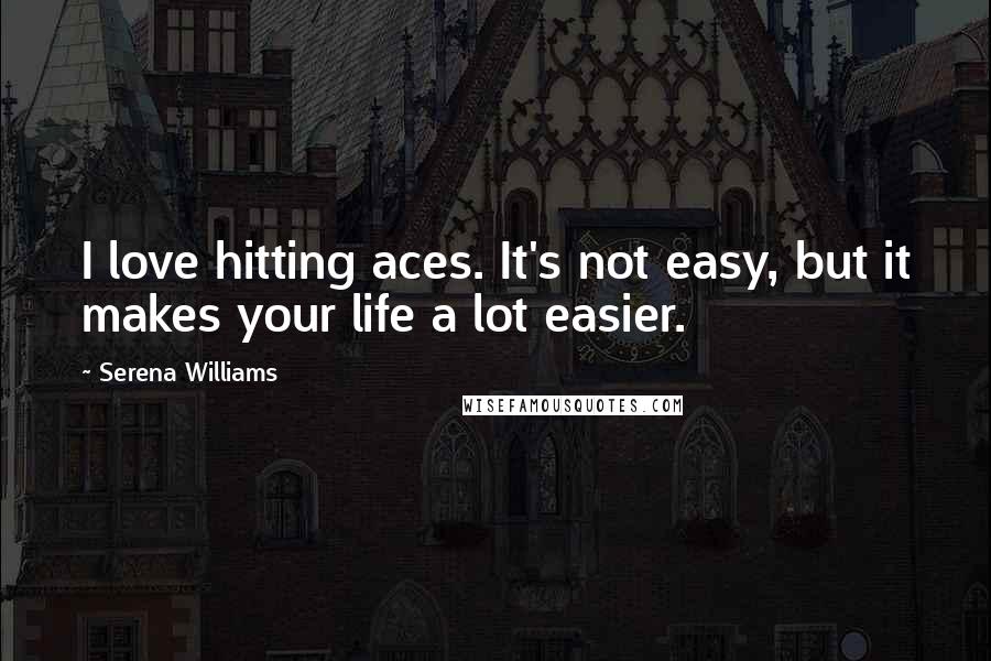 Serena Williams Quotes: I love hitting aces. It's not easy, but it makes your life a lot easier.