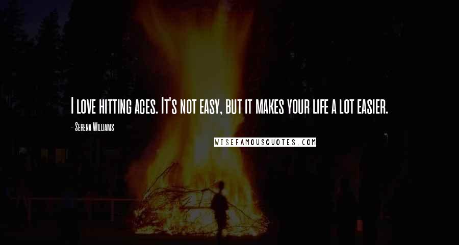 Serena Williams Quotes: I love hitting aces. It's not easy, but it makes your life a lot easier.