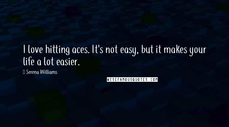 Serena Williams Quotes: I love hitting aces. It's not easy, but it makes your life a lot easier.