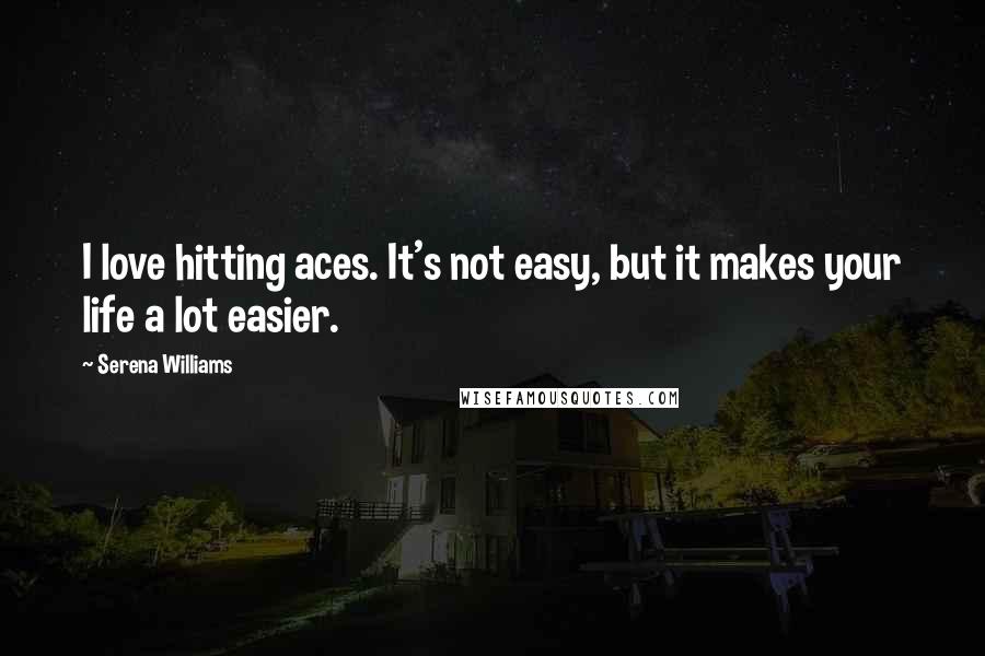 Serena Williams Quotes: I love hitting aces. It's not easy, but it makes your life a lot easier.