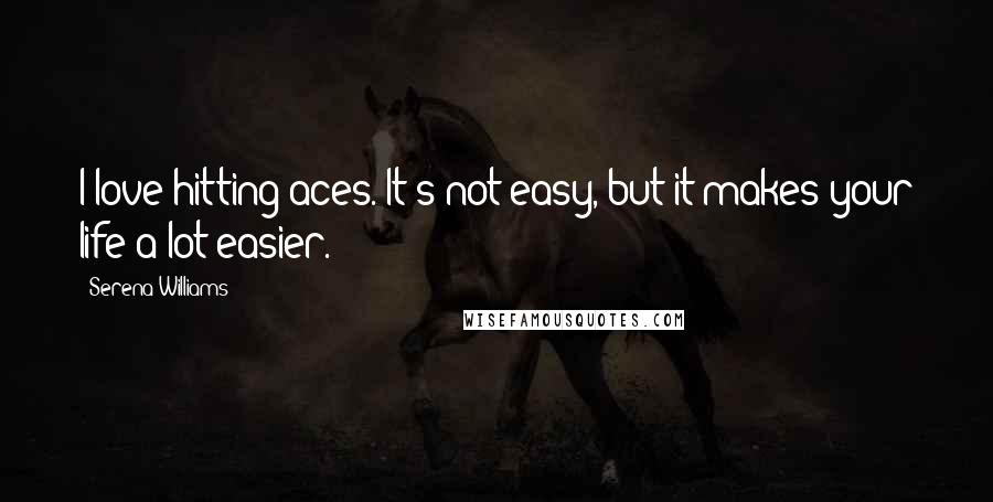 Serena Williams Quotes: I love hitting aces. It's not easy, but it makes your life a lot easier.