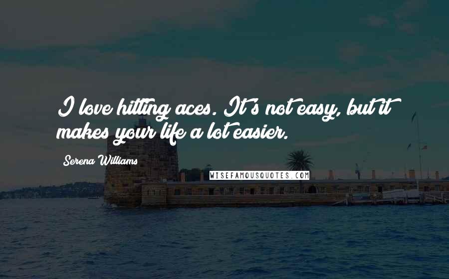 Serena Williams Quotes: I love hitting aces. It's not easy, but it makes your life a lot easier.