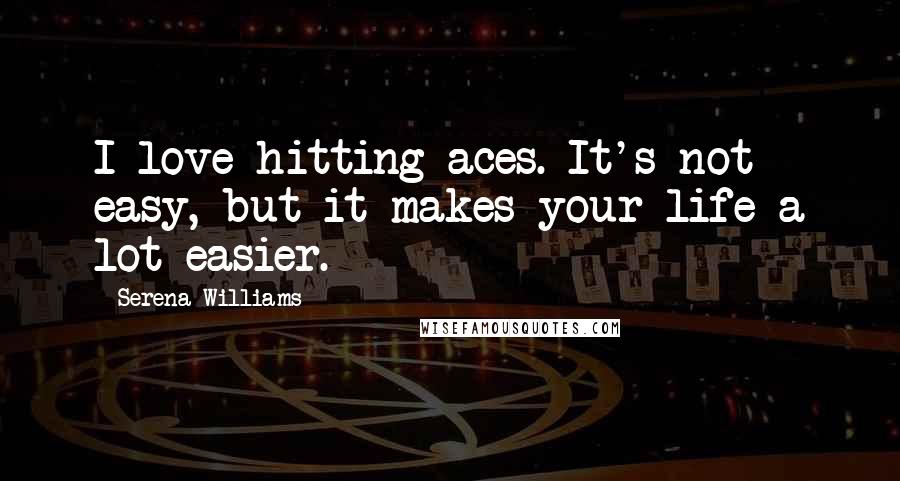 Serena Williams Quotes: I love hitting aces. It's not easy, but it makes your life a lot easier.