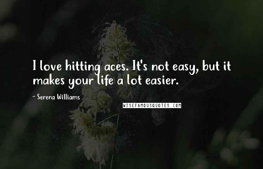 Serena Williams Quotes: I love hitting aces. It's not easy, but it makes your life a lot easier.