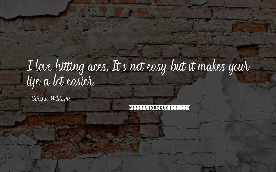 Serena Williams Quotes: I love hitting aces. It's not easy, but it makes your life a lot easier.