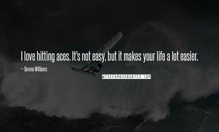 Serena Williams Quotes: I love hitting aces. It's not easy, but it makes your life a lot easier.