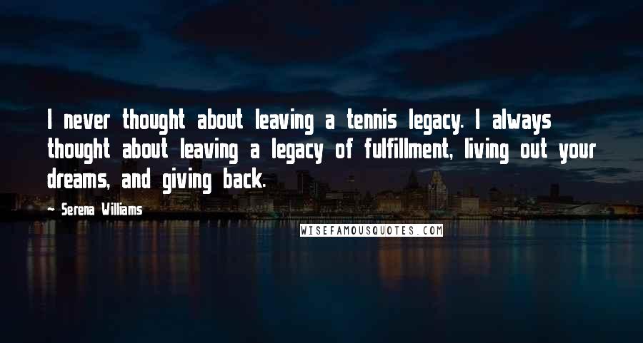 Serena Williams Quotes: I never thought about leaving a tennis legacy. I always thought about leaving a legacy of fulfillment, living out your dreams, and giving back.