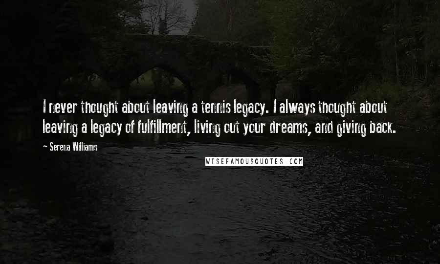 Serena Williams Quotes: I never thought about leaving a tennis legacy. I always thought about leaving a legacy of fulfillment, living out your dreams, and giving back.