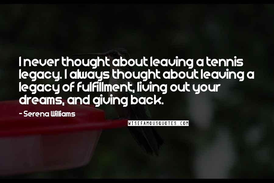Serena Williams Quotes: I never thought about leaving a tennis legacy. I always thought about leaving a legacy of fulfillment, living out your dreams, and giving back.