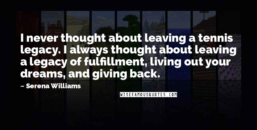 Serena Williams Quotes: I never thought about leaving a tennis legacy. I always thought about leaving a legacy of fulfillment, living out your dreams, and giving back.