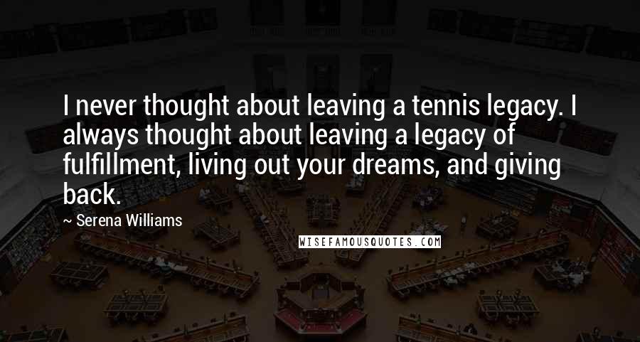 Serena Williams Quotes: I never thought about leaving a tennis legacy. I always thought about leaving a legacy of fulfillment, living out your dreams, and giving back.