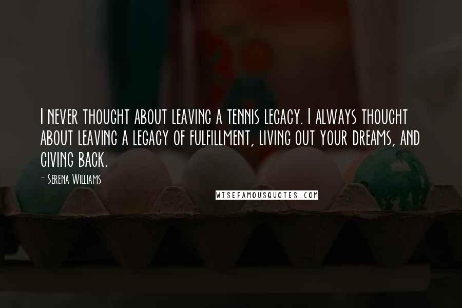 Serena Williams Quotes: I never thought about leaving a tennis legacy. I always thought about leaving a legacy of fulfillment, living out your dreams, and giving back.