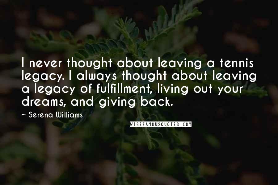 Serena Williams Quotes: I never thought about leaving a tennis legacy. I always thought about leaving a legacy of fulfillment, living out your dreams, and giving back.