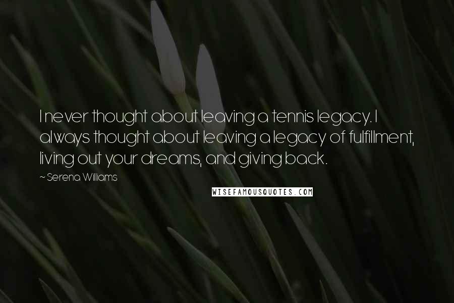 Serena Williams Quotes: I never thought about leaving a tennis legacy. I always thought about leaving a legacy of fulfillment, living out your dreams, and giving back.