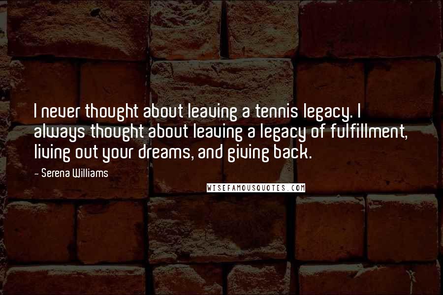 Serena Williams Quotes: I never thought about leaving a tennis legacy. I always thought about leaving a legacy of fulfillment, living out your dreams, and giving back.