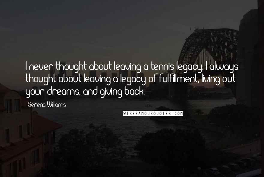 Serena Williams Quotes: I never thought about leaving a tennis legacy. I always thought about leaving a legacy of fulfillment, living out your dreams, and giving back.