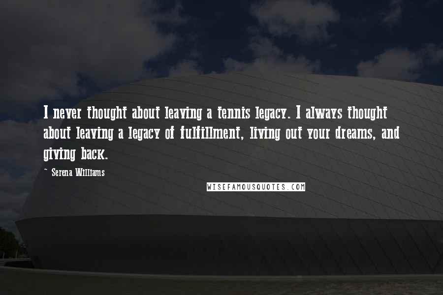 Serena Williams Quotes: I never thought about leaving a tennis legacy. I always thought about leaving a legacy of fulfillment, living out your dreams, and giving back.