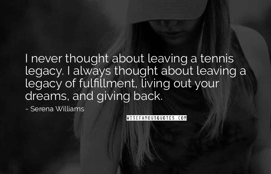 Serena Williams Quotes: I never thought about leaving a tennis legacy. I always thought about leaving a legacy of fulfillment, living out your dreams, and giving back.