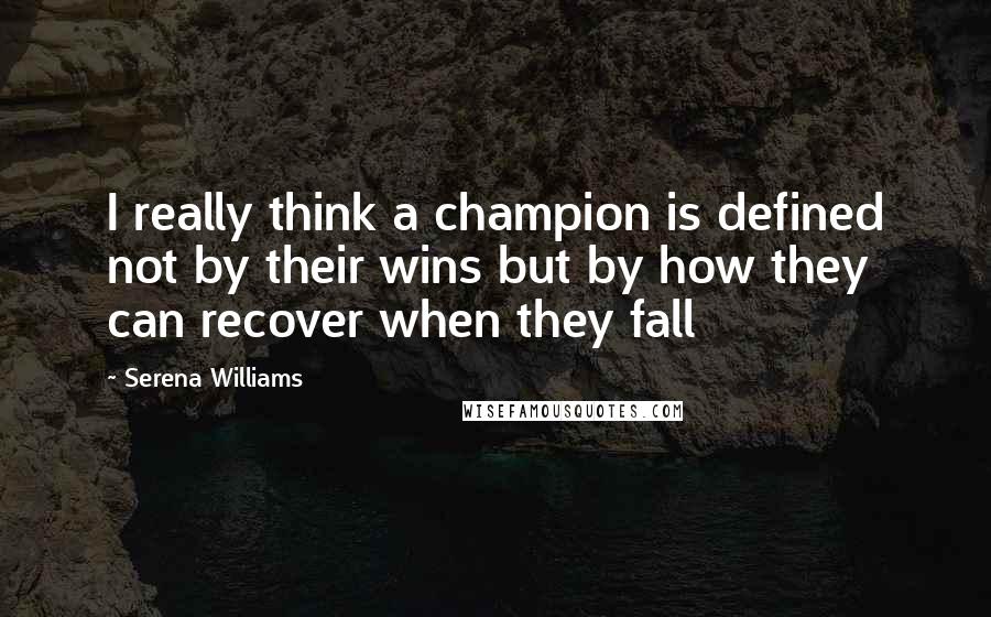 Serena Williams Quotes: I really think a champion is defined not by their wins but by how they can recover when they fall