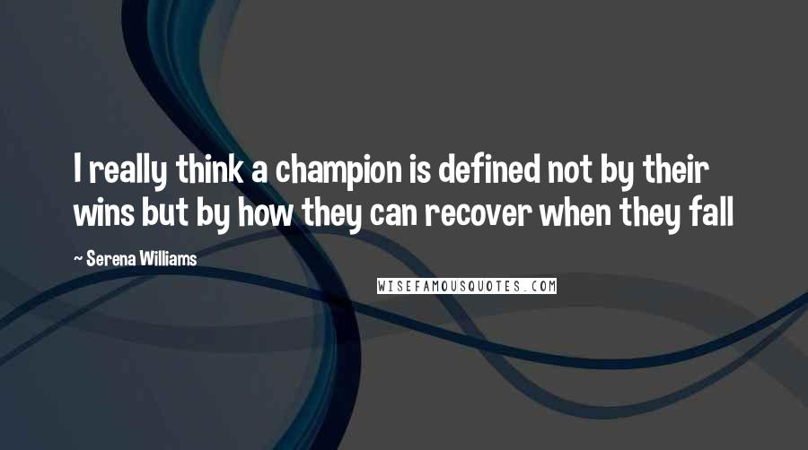 Serena Williams Quotes: I really think a champion is defined not by their wins but by how they can recover when they fall