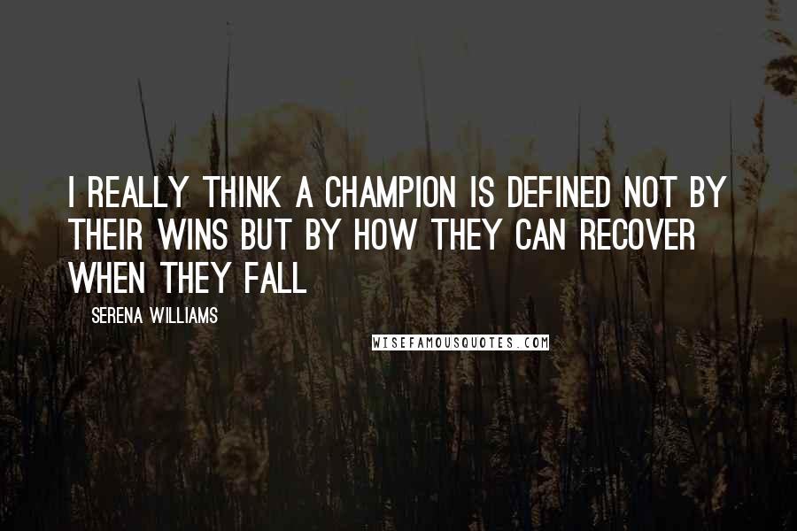 Serena Williams Quotes: I really think a champion is defined not by their wins but by how they can recover when they fall